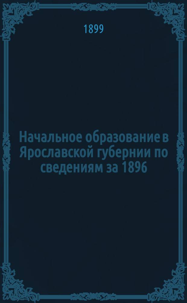 Начальное образование в Ярославской губернии по сведениям за 1896/7 учебный год : Ч. 1
