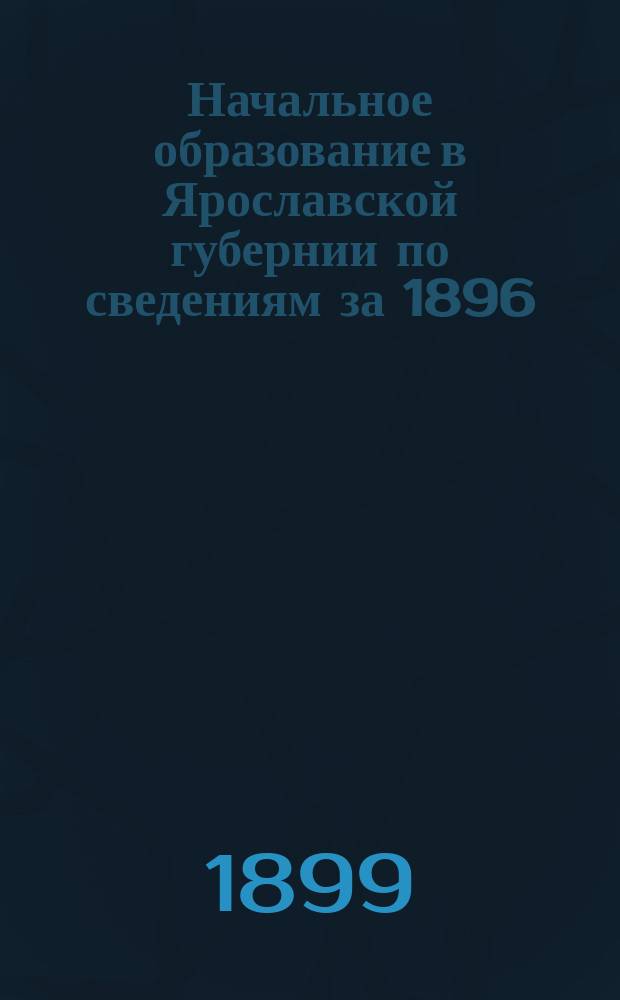 Начальное образование в Ярославской губернии по сведениям за 1896/7 учебный год : Ч. 1. Ч. 2 : Таблицы
