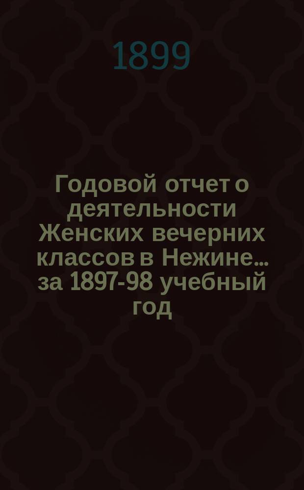 Годовой отчет о деятельности Женских вечерних классов в Нежине... за 1897-98 учебный год