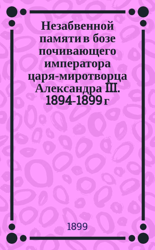 Незабвенной памяти в бозе почивающего императора царя-миротворца Александра III. 1894-1899 г. : Стихотворения
