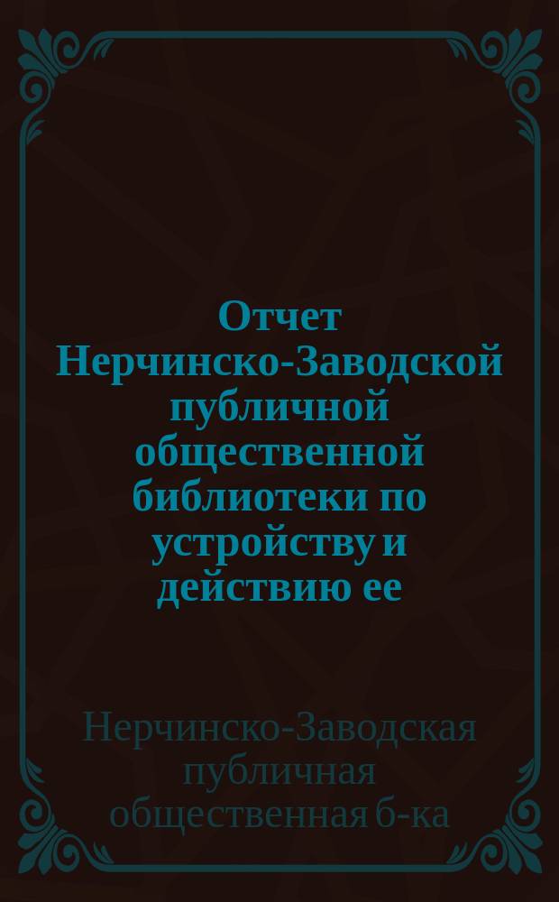 Отчет Нерчинско-Заводской публичной общественной библиотеки по устройству и действию ее...