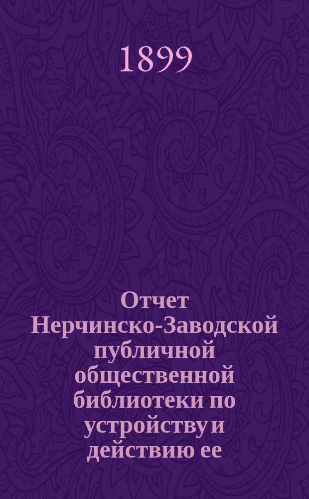 Отчет Нерчинско-Заводской публичной общественной библиотеки по устройству и действию ее... ... с 1-го ноября 1897 г. по 1 ноября 1898 г.