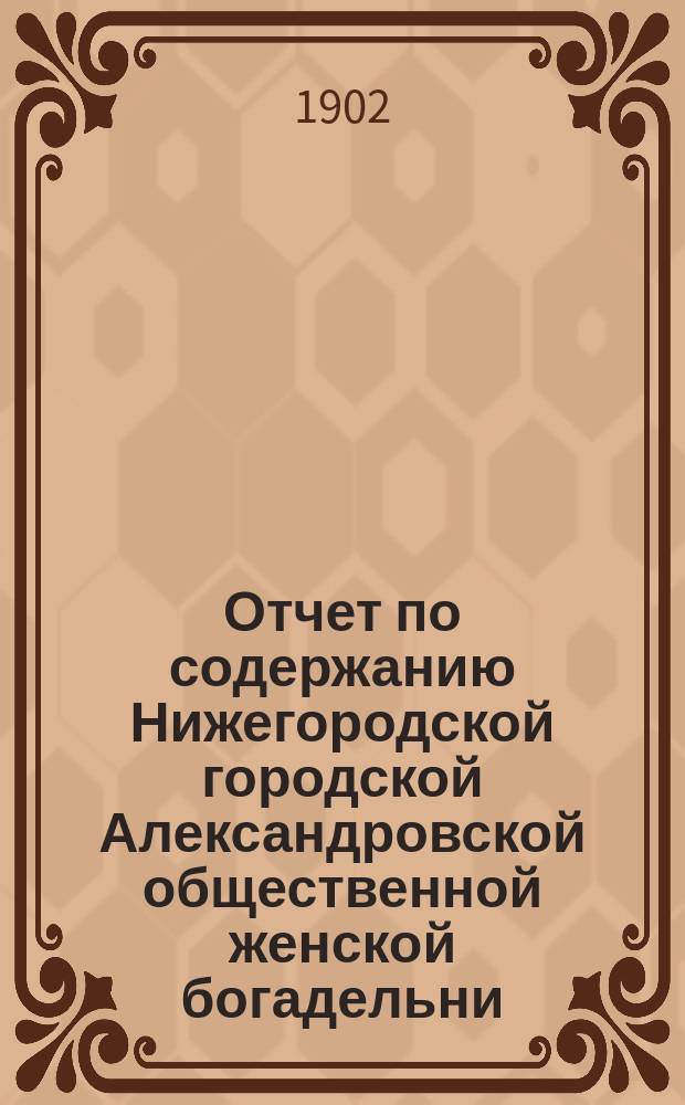 Отчет по содержанию Нижегородской городской Александровской общественной женской богадельни... ... за 1901 год