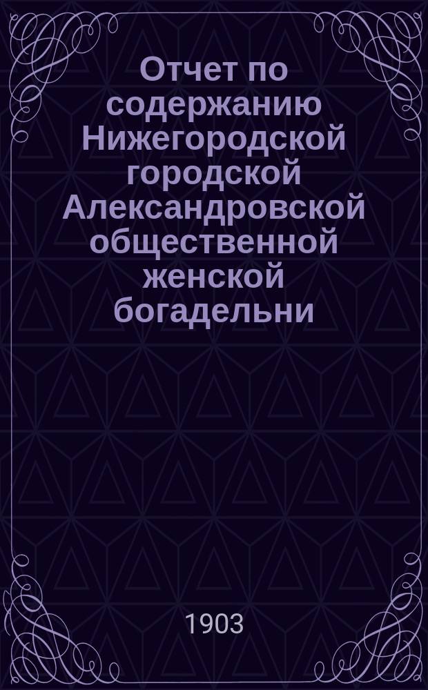 Отчет по содержанию Нижегородской городской Александровской общественной женской богадельни... ... за 1902 г.