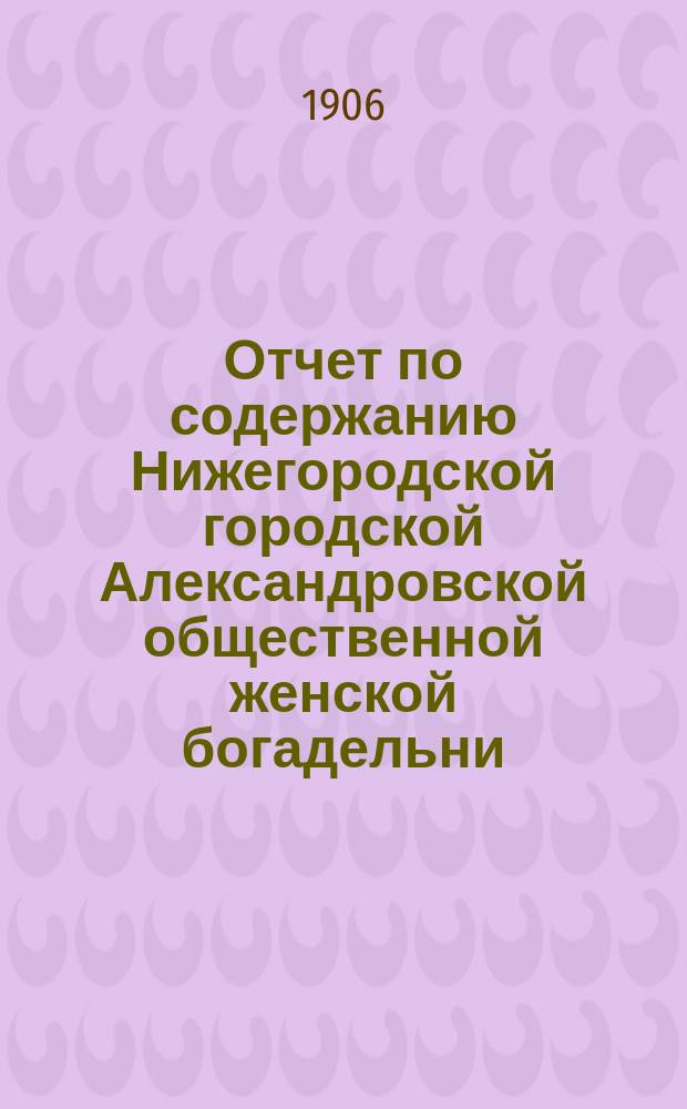 Отчет по содержанию Нижегородской городской Александровской общественной женской богадельни... ... за 1905 год