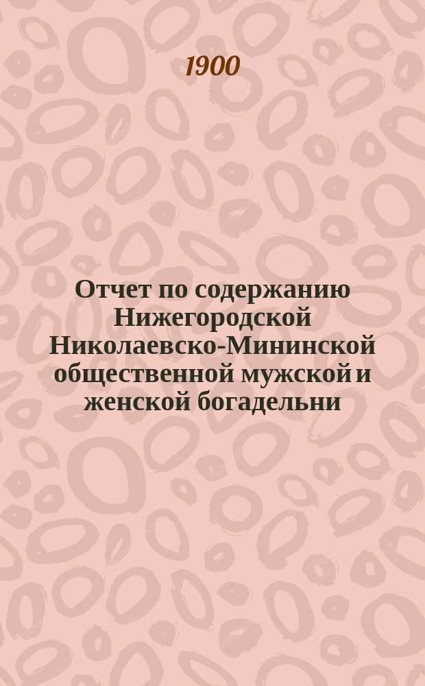 Отчет по содержанию Нижегородской Николаевско-Мининской общественной мужской и женской богадельни... ... за 1899 год