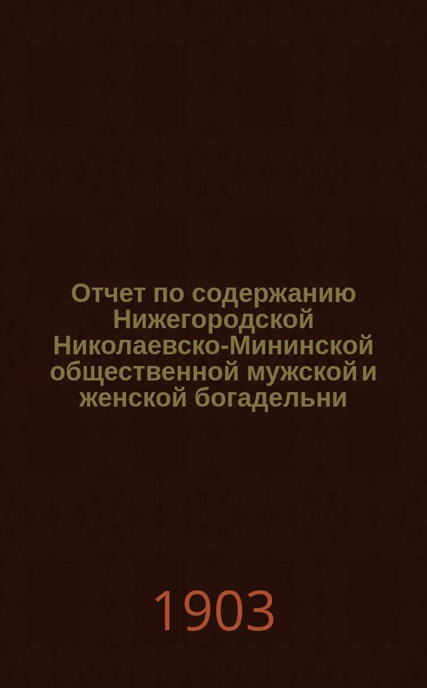 Отчет по содержанию Нижегородской Николаевско-Мининской общественной мужской и женской богадельни... ... за 1902 год