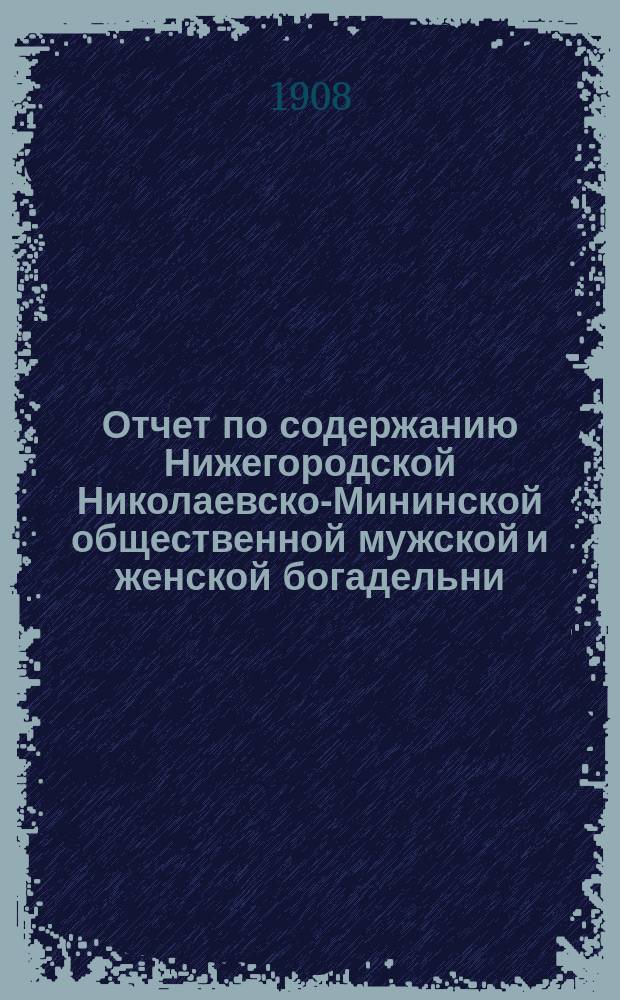 Отчет по содержанию Нижегородской Николаевско-Мининской общественной мужской и женской богадельни... ... за 1907 год
