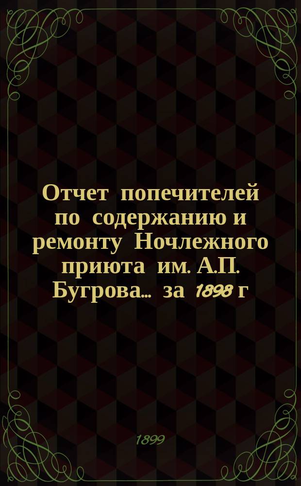 Отчет попечителей по содержанию и ремонту Ночлежного приюта им. А.П. Бугрова... ... за 1898 г.