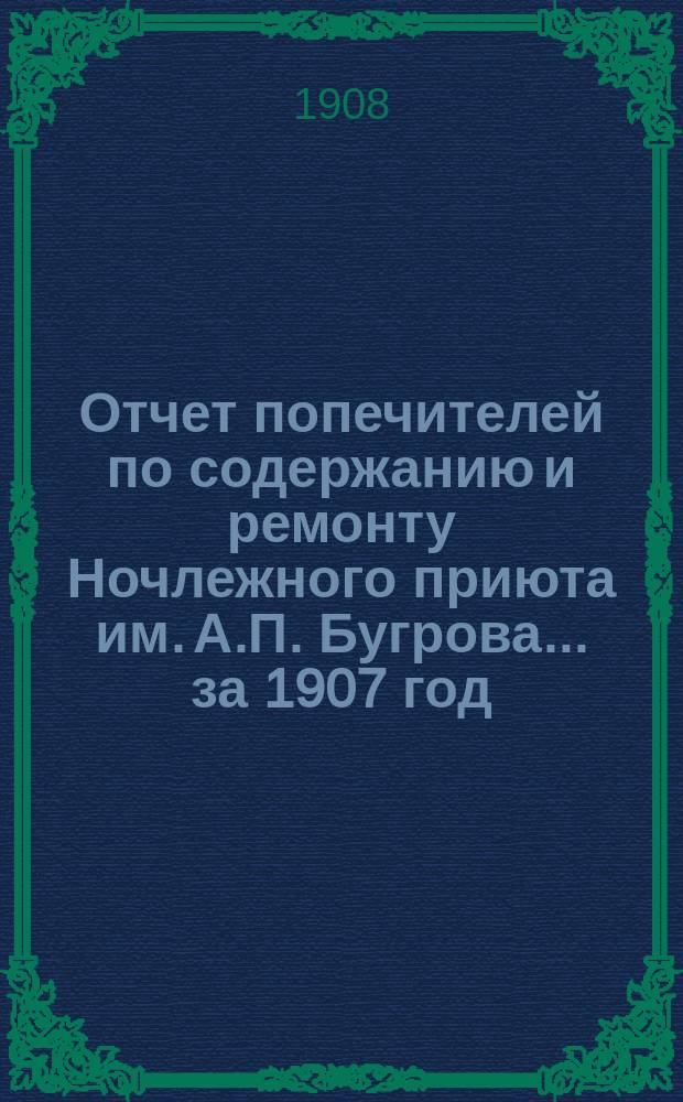 Отчет попечителей по содержанию и ремонту Ночлежного приюта им. А.П. Бугрова... ... за 1907 год