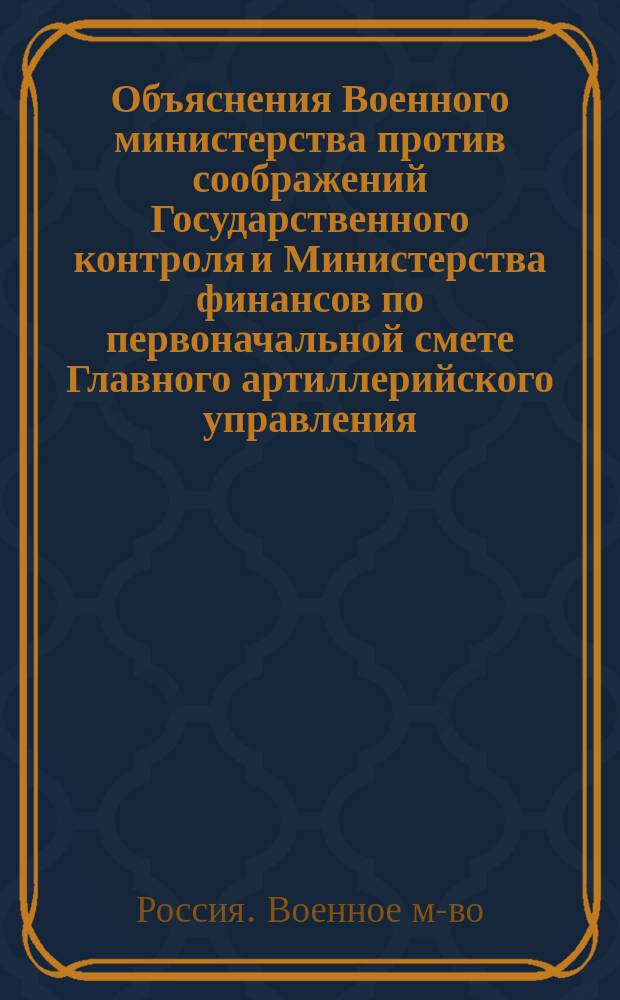 Объяснения Военного министерства против соображений Государственного контроля и Министерства финансов по первоначальной смете Главного артиллерийского управления...