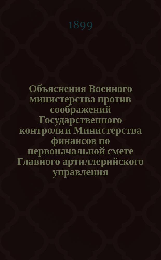 Объяснения Военного министерства против соображений Государственного контроля и Министерства финансов по первоначальной смете Главного артиллерийского управления... ... на 1900 год