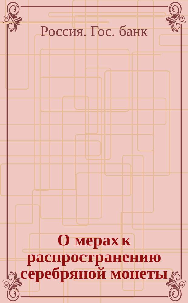 О мерах к распространению серебряной монеты : Доклад, представл. Совету Гос. банка