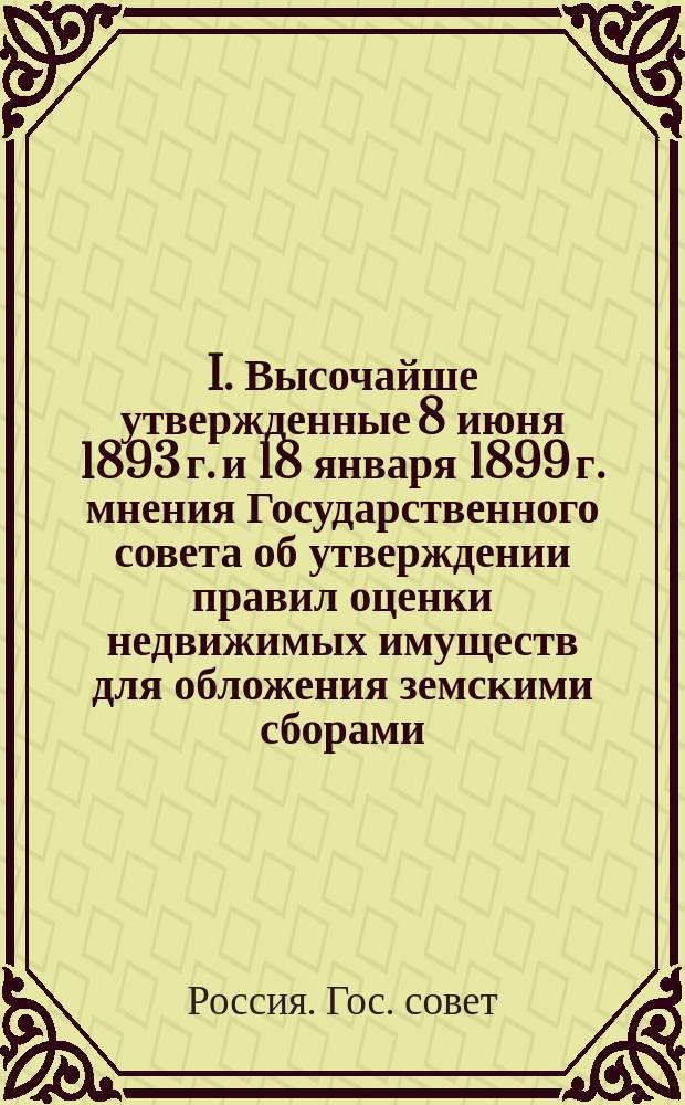 I. Высочайше утвержденные 8 июня 1893 г. и 18 января 1899 г. мнения Государственного совета об утверждении правил оценки недвижимых имуществ для обложения земскими сборами; II. Инструкция об оценке недвижимых имуществ
