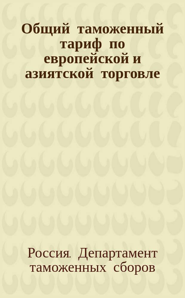 Общий таможенный тариф по европейской и азиятской торговле : Доп... по 20 янв. 1901 г