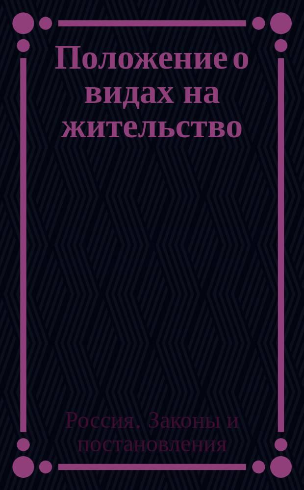 Положение о видах на жительство : С законодат. мотивами, доп. и разъяснениями