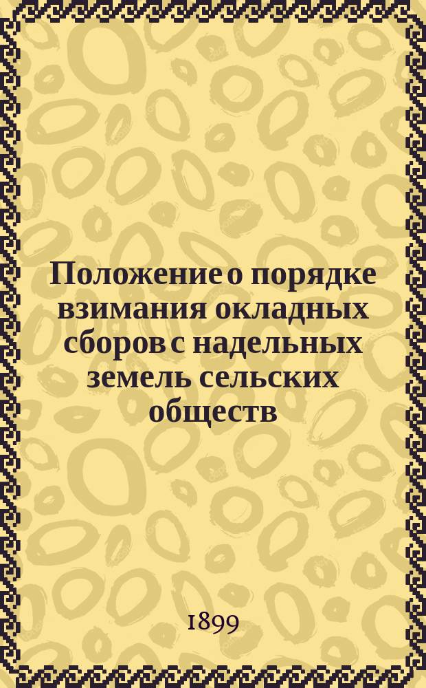 Положение о порядке взимания окладных сборов с надельных земель сельских обществ : (Утв. 23 июня 1899 г.)