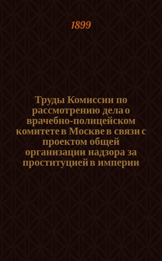 Труды Комиссии по рассмотрению дела о врачебно-полицейском комитете в Москве в связи с проектом общей организации надзора за проституцией в империи