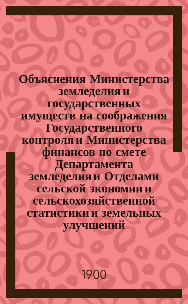 Объяснения Министерства земледелия и государственных имуществ на соображения Государственного контроля и Министерства финансов по смете Департамента земледелия и Отделами сельской экономии и сельскохозяйственной статистики и земельных улучшений... ... на 1901 год