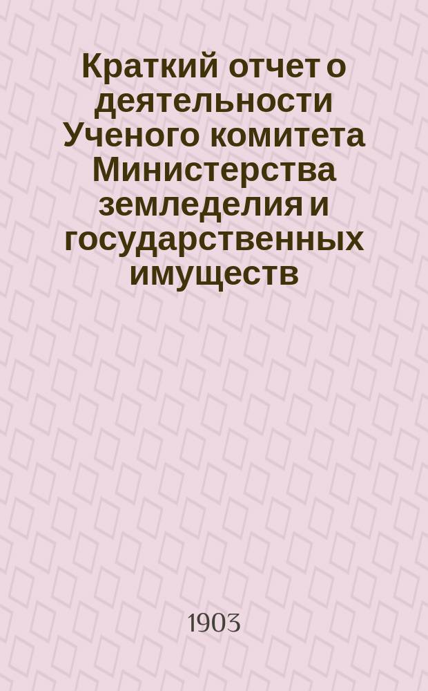 Краткий отчет о деятельности Ученого комитета Министерства земледелия и государственных имуществ.... за время с 30 марта 1902 г. по 30 марта 1903 г.