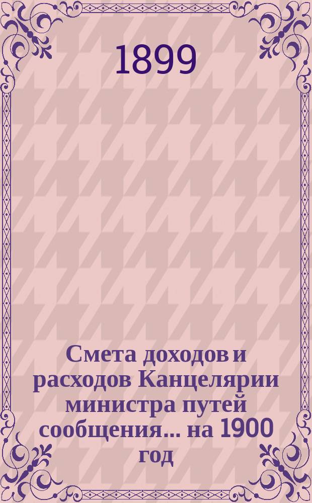 Смета доходов и расходов Канцелярии министра путей сообщения... на 1900 год