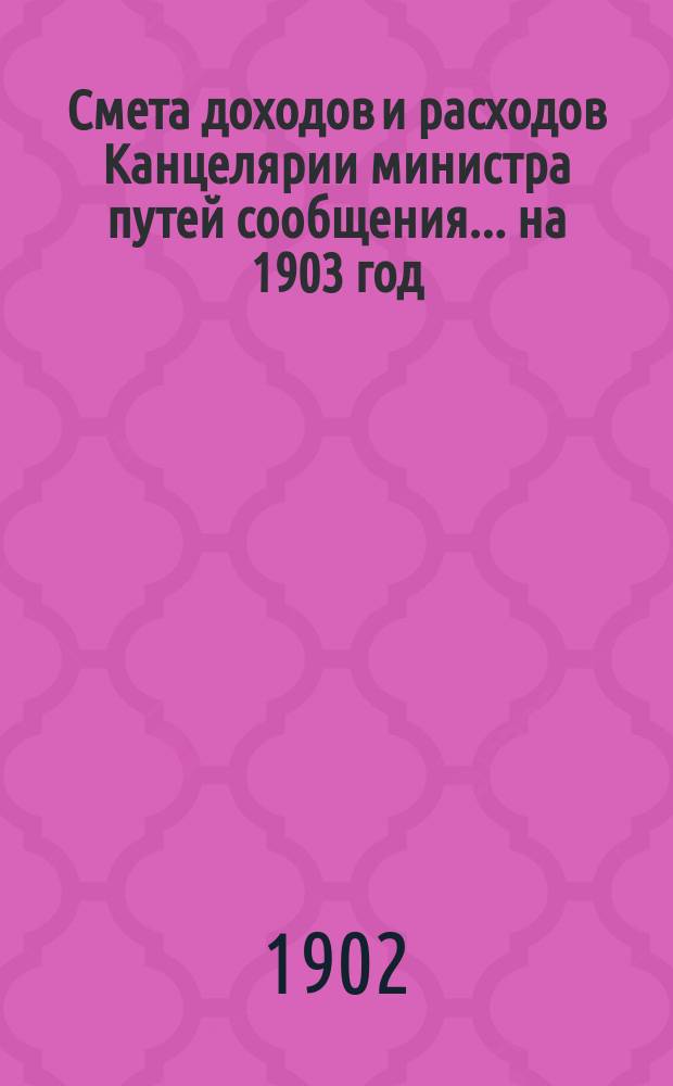 Смета доходов и расходов Канцелярии министра путей сообщения... на 1903 год