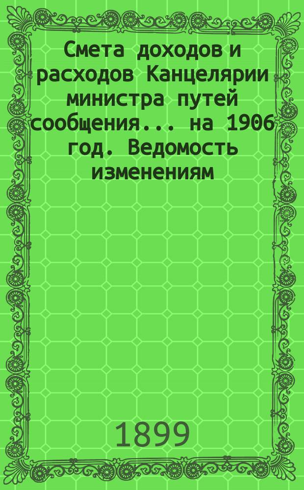 Смета доходов и расходов Канцелярии министра путей сообщения... на 1906 год. Ведомость изменениям... : Ведомость изменениям в Смете доходов [и расходов] Канцелярии министра путей сообщения на 1906 год...