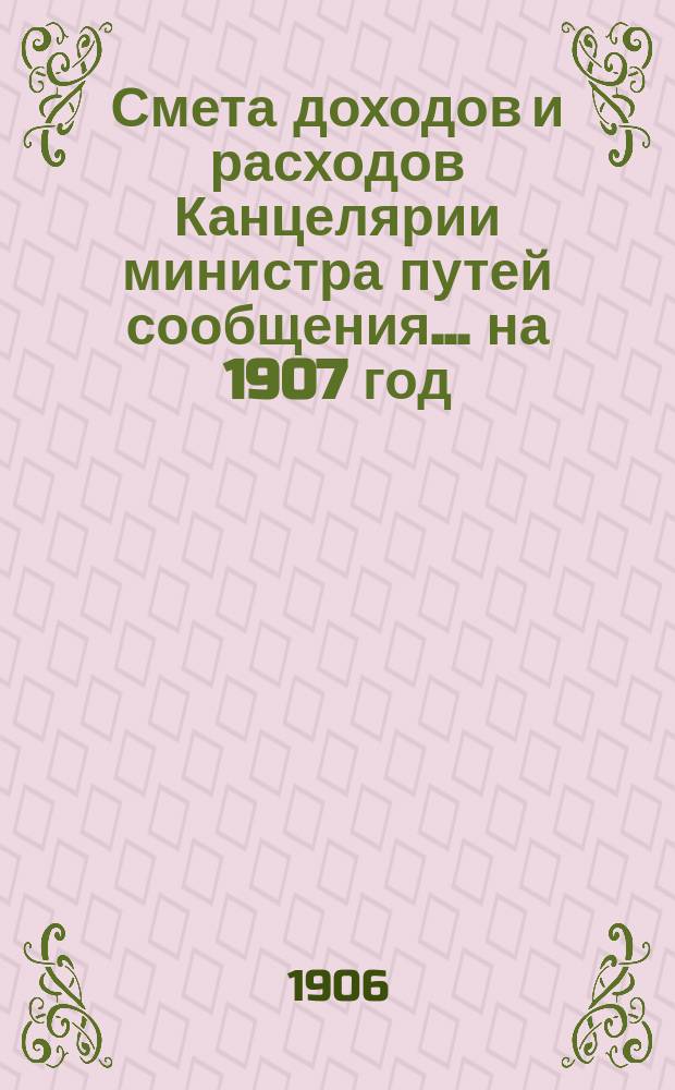 Смета доходов и расходов Канцелярии министра путей сообщения... на 1907 год