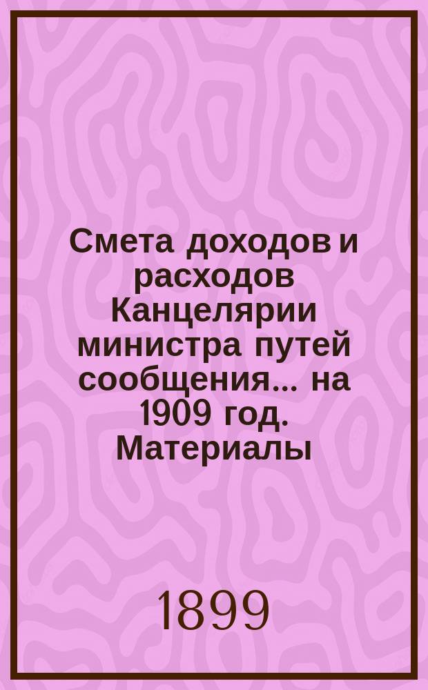 Смета доходов и расходов Канцелярии министра путей сообщения... на 1909 год. Материалы... : Материалы по Смете Канцелярии министра путей сообщения на 1909 год