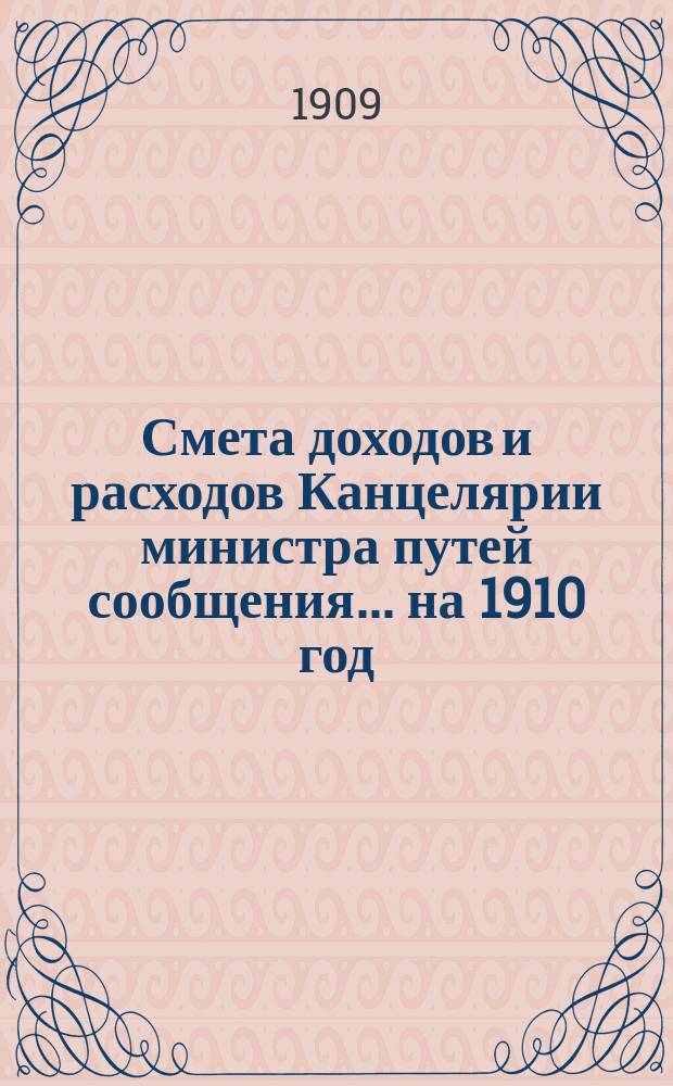 Смета доходов и расходов Канцелярии министра путей сообщения... на 1910 год