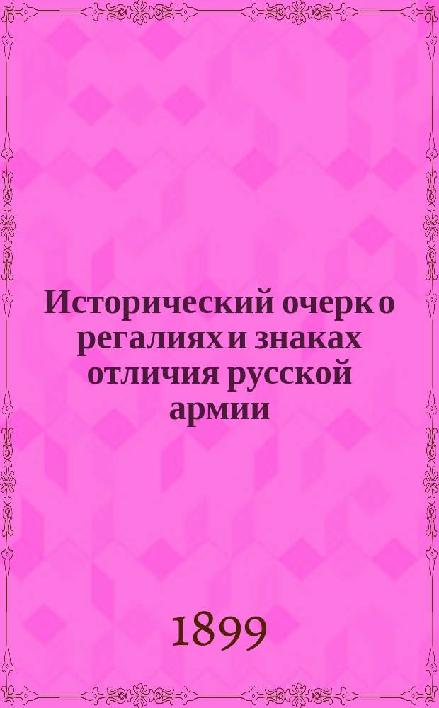 Исторический очерк о регалиях и знаках отличия русской армии : По поручению Гл. интенданта сост. Ген. штаба полк. Николаев. Т. 1-