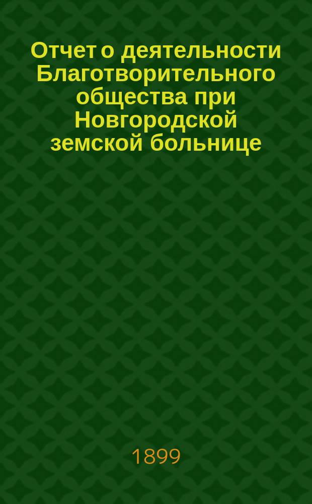 Отчет о деятельности Благотворительного общества при Новгородской земской больнице... ... за 1897 и 1898 годы