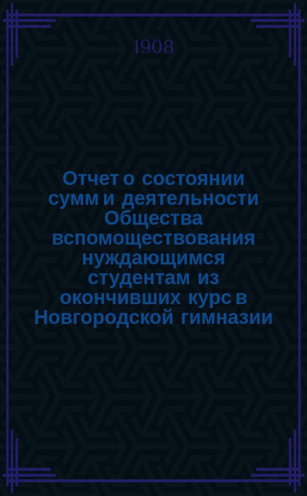 Отчет о состоянии сумм и деятельности Общества вспомоществования нуждающимся студентам из окончивших курс в Новгородской гимназии... ... за 1906 год
