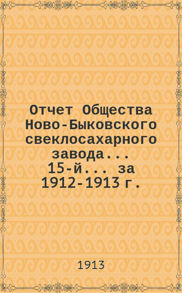 ... Отчет Общества Ново-Быковского свеклосахарного завода... 15-й... за 1912-1913 г.