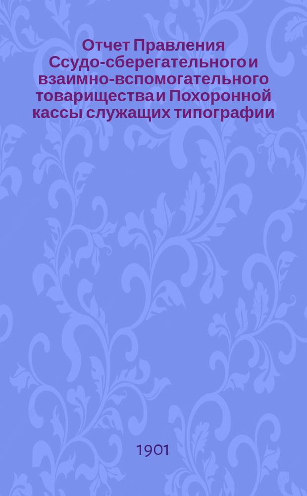Отчет Правления Ссудо-сберегательного и взаимно-вспомогательного товарищества и Похоронной кассы служащих типографии, Спб. книжного магазина и конторы газеты "Новое время" А.С. Суворина... ... за 1900 год