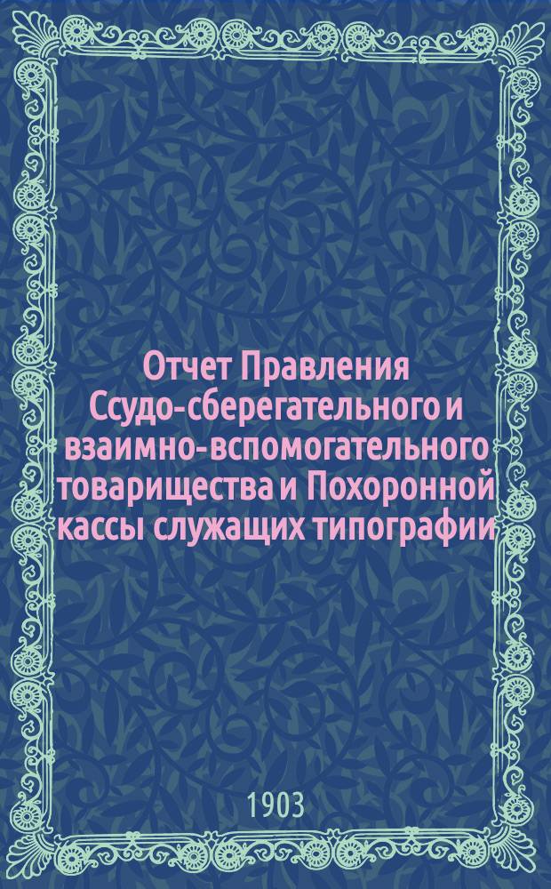 Отчет Правления Ссудо-сберегательного и взаимно-вспомогательного товарищества и Похоронной кассы служащих типографии, Спб. книжного магазина и конторы газеты "Новое время" А.С. Суворина... ... за 1902 год