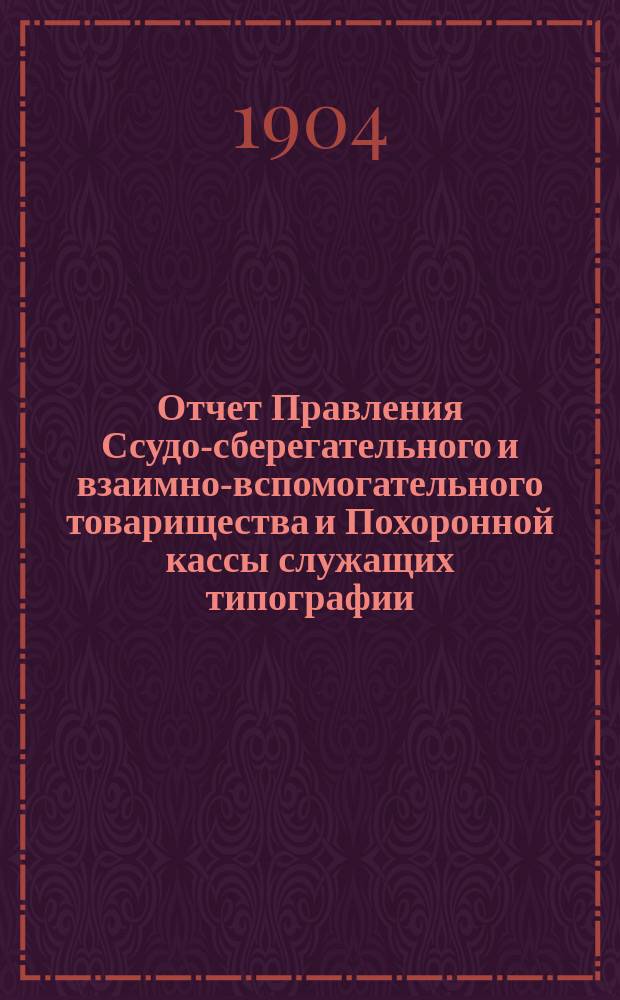 Отчет Правления Ссудо-сберегательного и взаимно-вспомогательного товарищества и Похоронной кассы служащих типографии, Спб. книжного магазина и конторы газеты "Новое время" А.С. Суворина... ... за 1903 год