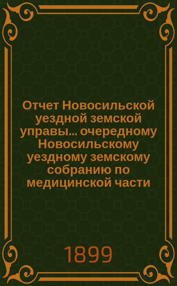 Отчет Новосильской уездной земской управы... очередному Новосильскому уездному земскому собранию по медицинской части. XXXV очередному... с 1-го января 1898 года по 1-е июля 1899 года