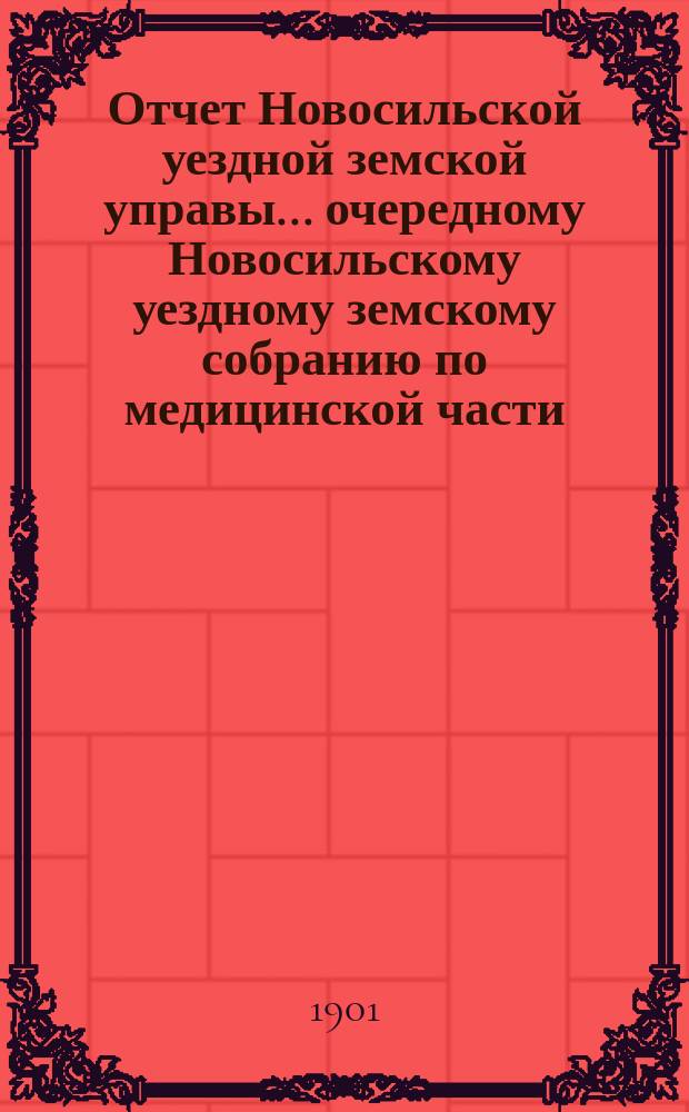 Отчет Новосильской уездной земской управы... очередному Новосильскому уездному земскому собранию по медицинской части. XXXVII очередному... с 1-го января 1900 г. по 1-е июля 1901 г.