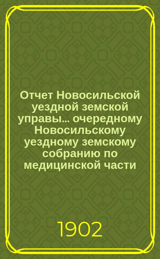 Отчет Новосильской уездной земской управы... очередному Новосильскому уездному земскому собранию по медицинской части. XXXVIII очередному... с 1-го января 1901 года по 1-е июля 1902 года
