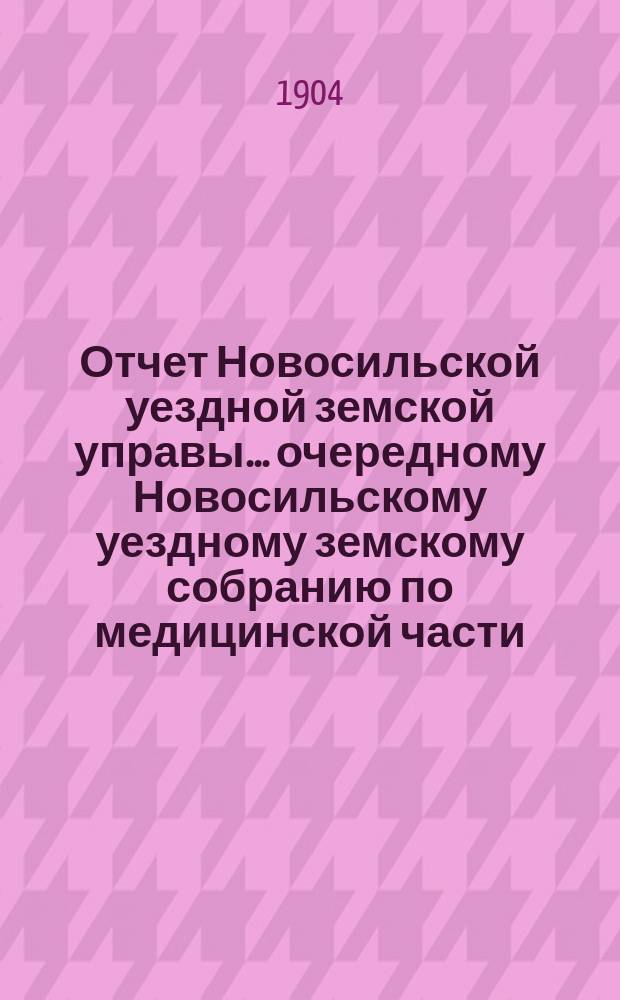 Отчет Новосильской уездной земской управы... очередному Новосильскому уездному земскому собранию по медицинской части. XXXX очередному... с 1-го января 1903 года по 1-е июля 1904 года