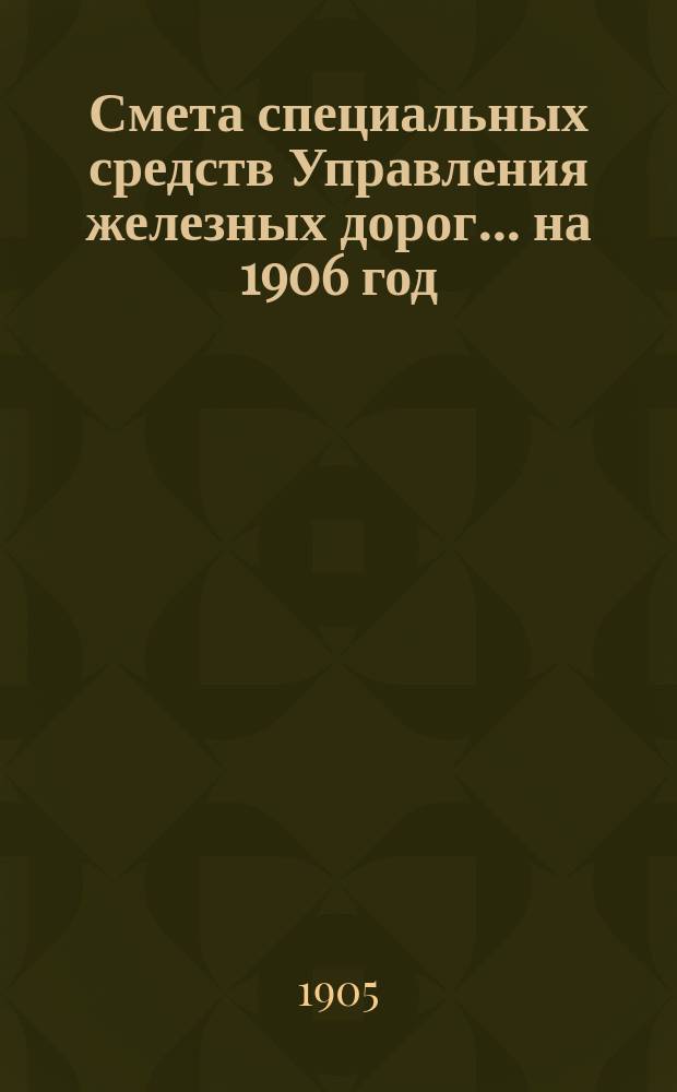 Смета специальных средств Управления железных дорог... на 1906 год