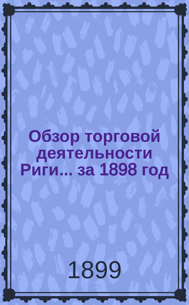 Обзор торговой деятельности Риги... за 1898 год