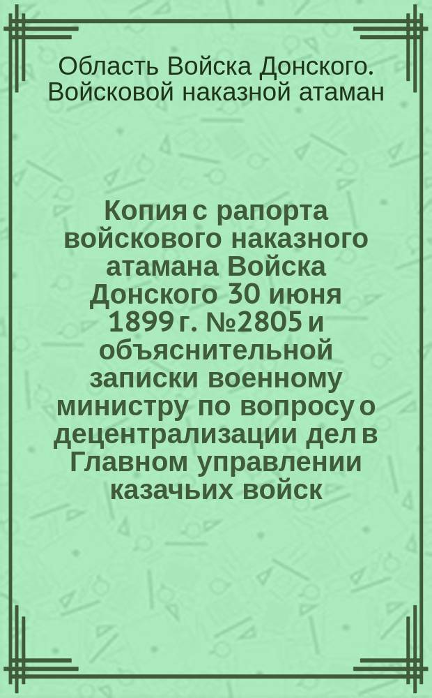 Копия с рапорта войскового наказного атамана Войска Донского 30 июня 1899 г. № 2805 и объяснительной записки военному министру [по вопросу о децентрализации дел в Главном управлении казачьих войск]