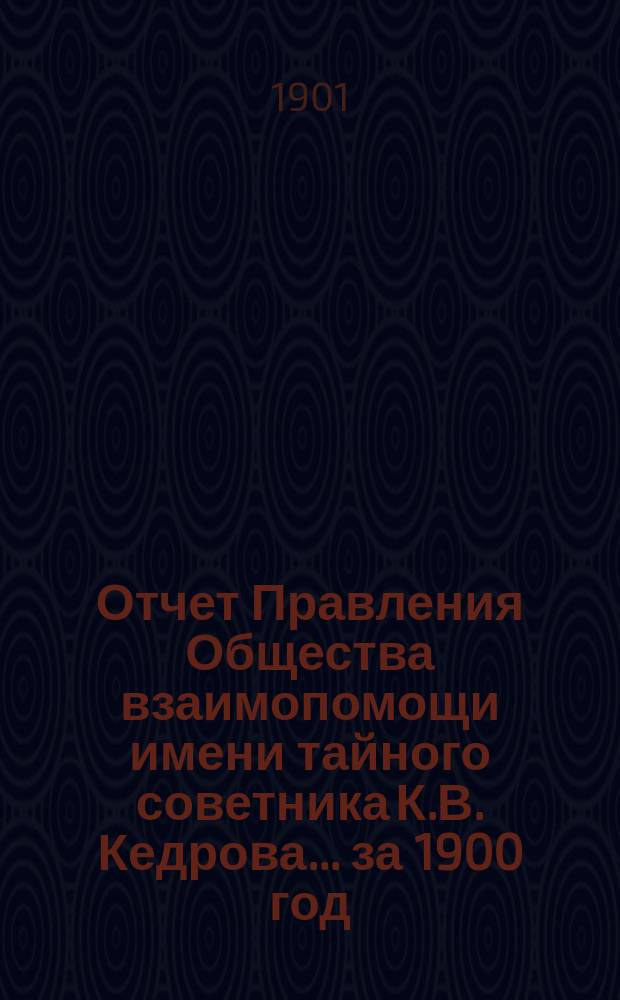 Отчет Правления Общества взаимопомощи имени тайного советника К.В. Кедрова... за 1900 год