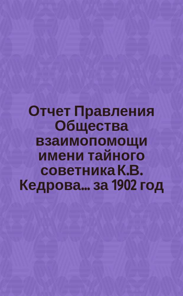 Отчет Правления Общества взаимопомощи имени тайного советника К.В. Кедрова... за 1902 год