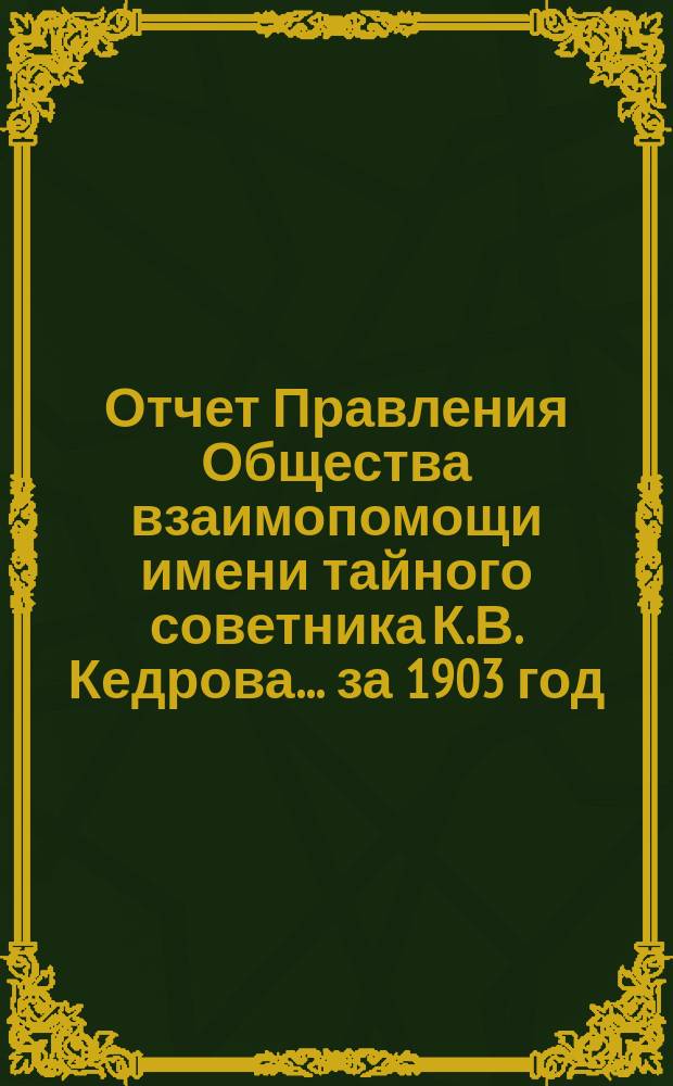 Отчет Правления Общества взаимопомощи имени тайного советника К.В. Кедрова... за 1903 год