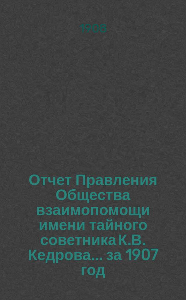 Отчет Правления Общества взаимопомощи имени тайного советника К.В. Кедрова... за 1907 год
