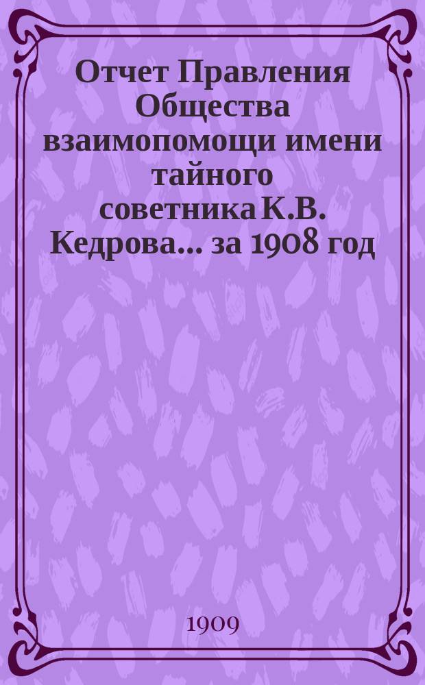 Отчет Правления Общества взаимопомощи имени тайного советника К.В. Кедрова... за 1908 год