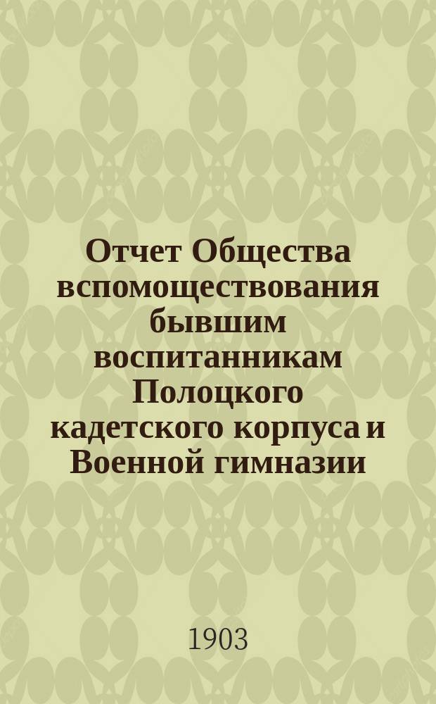 Отчет Общества вспомоществования бывшим воспитанникам Полоцкого кадетского корпуса и Военной гимназии... ... за время с 5-го декабря 1901 года по 5-е декабря 1902 года